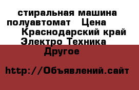 стиральная машина полуавтомат › Цена ­ 3 000 - Краснодарский край Электро-Техника » Другое   